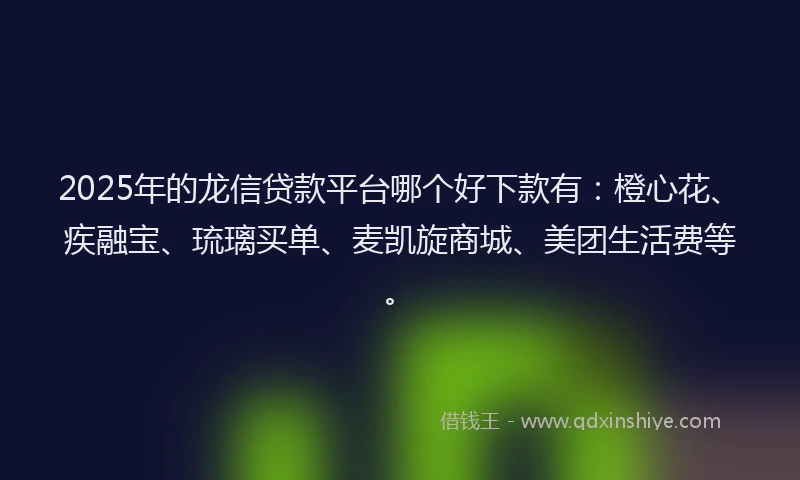2025年的龙信贷款平台哪个好下款有：橙心花、疾融宝、琉璃买单、麦凯旋商城、美团生活费等。