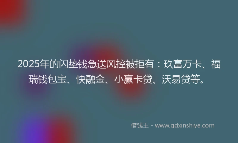 2025年的闪垫钱急送风控被拒有：玖富万卡、福瑞钱包宝、快融金、小赢卡贷、沃易贷等。