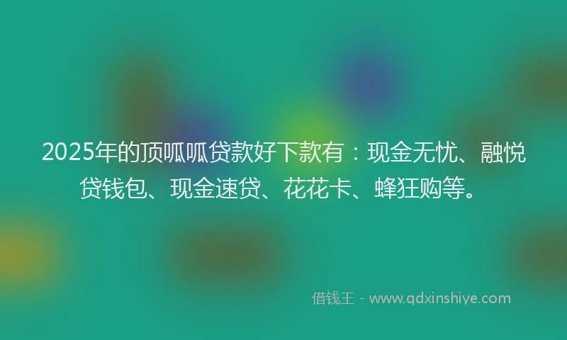 2025年的顶呱呱贷款好下款有：现金无忧、融悦贷钱包、现金速贷、花花卡、蜂狂购等。