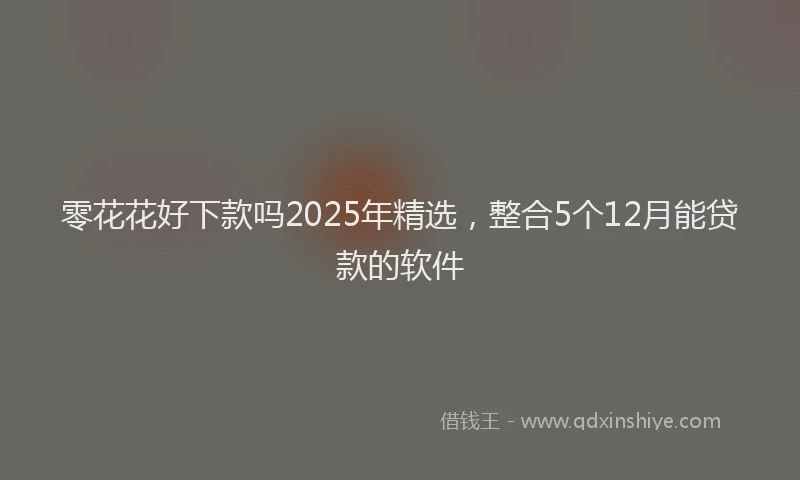 零花花好下款吗2025年精选，整合5个12月能贷款的软件