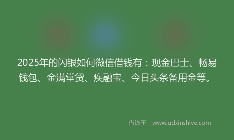 2025年的闪银如何微信借钱有：现金巴士、畅易钱包、金满堂贷、疾融宝、今日头条备用金等。