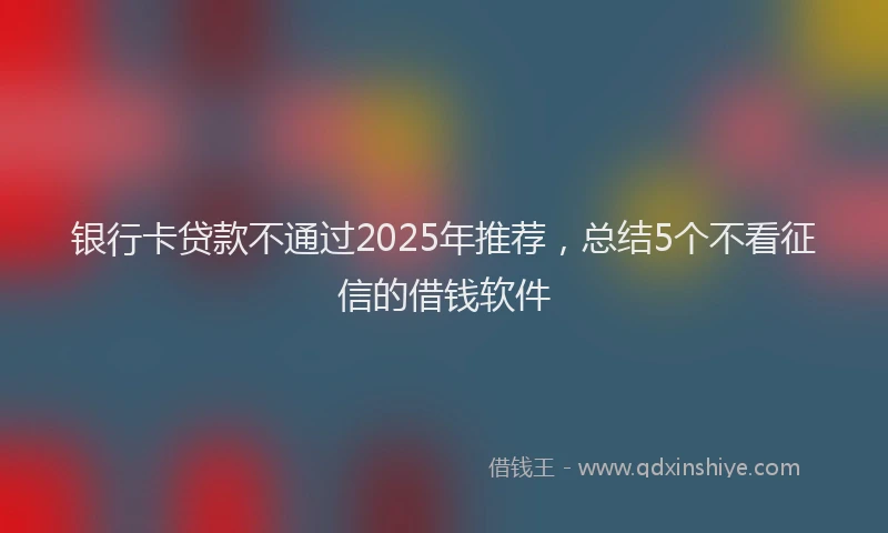 银行卡贷款不通过2025年推荐，总结5个不看征信的借钱软件