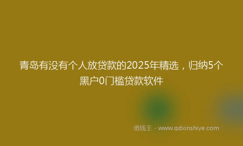 青岛有没有个人放贷款的2025年精选，归纳5个黑户0门槛贷款软件
