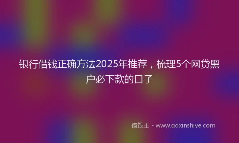 银行借钱正确方法2025年推荐，梳理5个网贷黑户必下款的口子