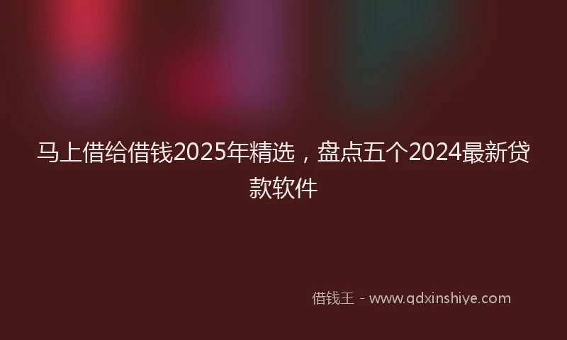 马上借给借钱2025年精选，盘点五个2024最新贷款软件