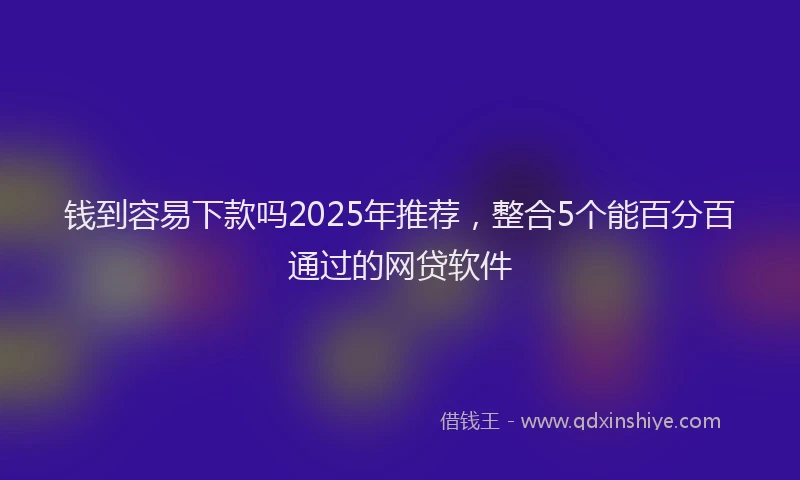 钱到容易下款吗2025年推荐，整合5个能百分百通过的网贷软件