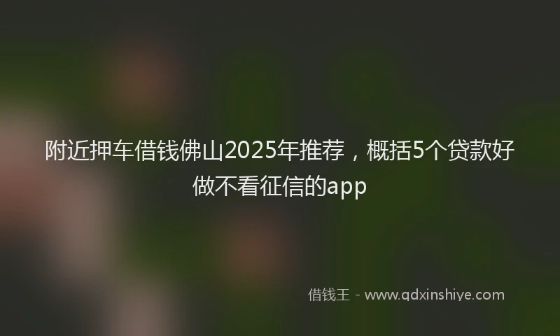 附近押车借钱佛山2025年推荐，概括5个贷款好做不看征信的app
