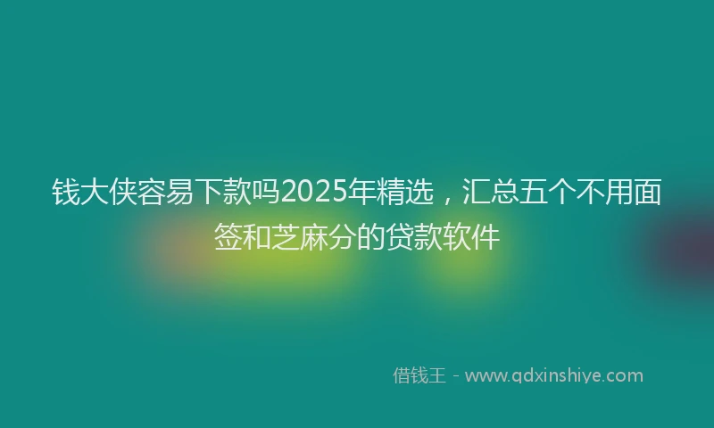 钱大侠容易下款吗2025年精选，汇总五个不用面签和芝麻分的贷款软件