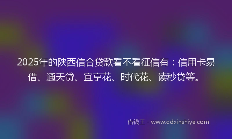 2025年的陕西信合贷款看不看征信有：信用卡易借、通天贷、宜享花、时代花、读秒贷等。
