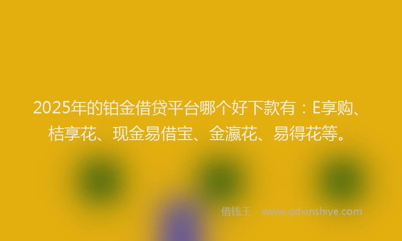 2025年的铂金借贷平台哪个好下款有：E享购、桔享花、现金易借宝、金瀛花、易得花等。