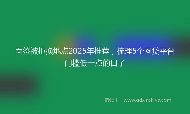 面签被拒换地点2025年推荐，梳理5个网贷平台门槛低一点的口子