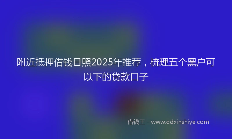附近抵押借钱日照2025年推荐，梳理五个黑户可以下的贷款口子