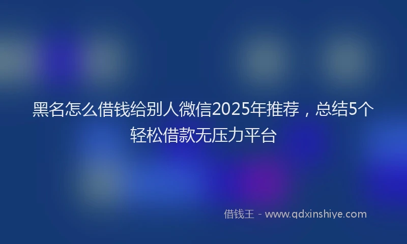 黑名怎么借钱给别人微信2025年推荐，总结5个轻松借款无压力平台