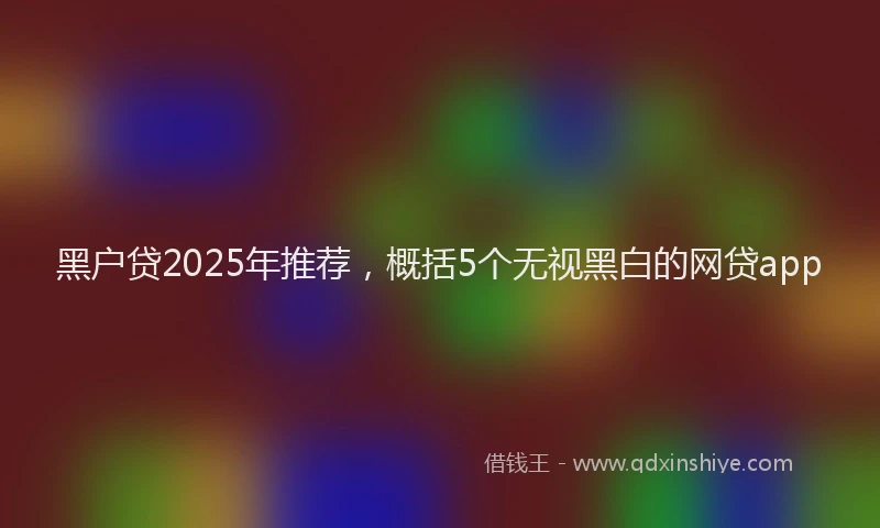 黑户贷2025年推荐，概括5个无视黑白的网贷app