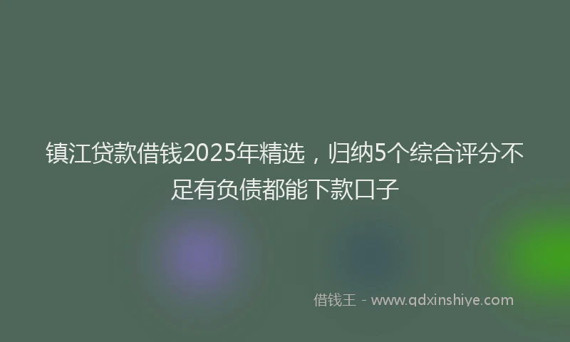 镇江贷款借钱2025年精选，归纳5个综合评分不足有负债都能下款口子