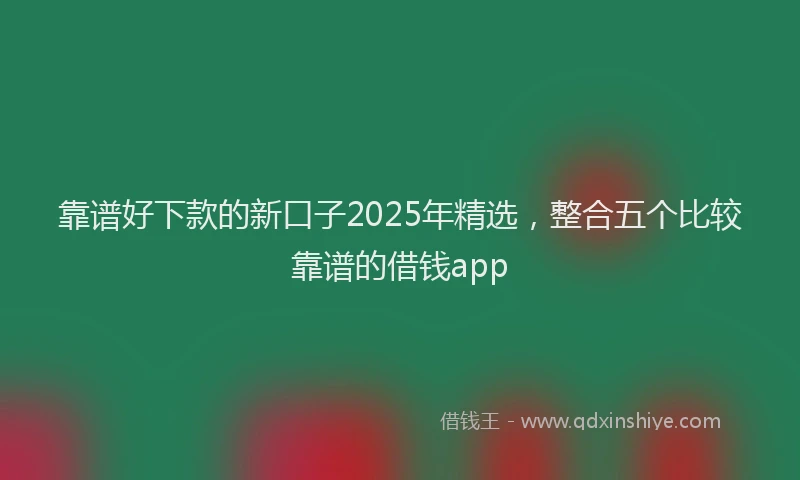 靠谱好下款的新口子2025年精选，整合五个比较靠谱的借钱app