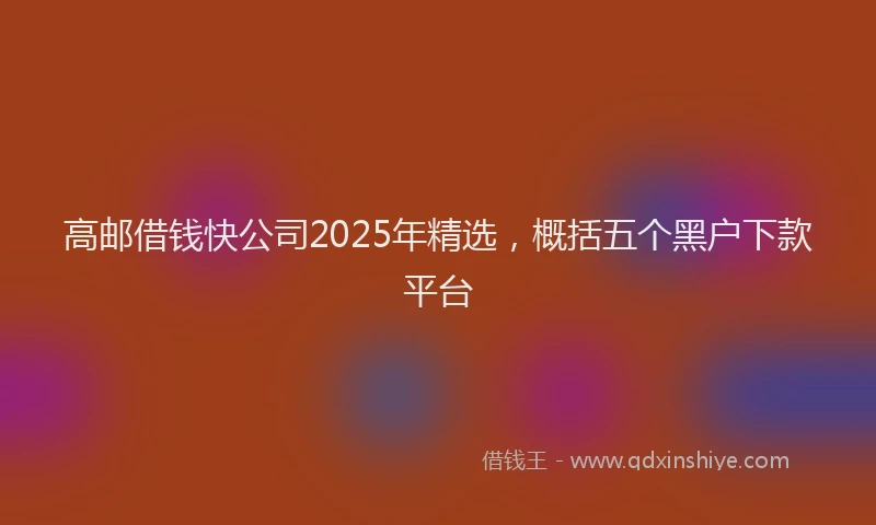 高邮借钱快公司2025年精选，概括五个黑户下款平台