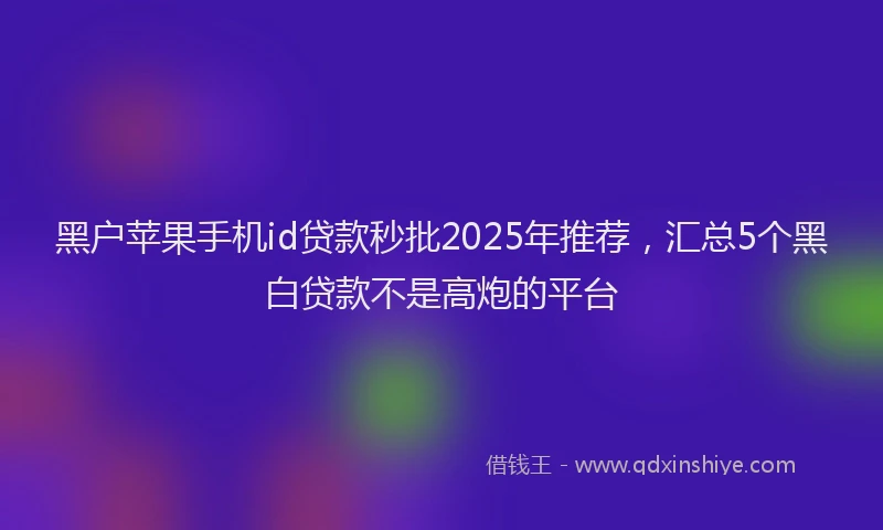 黑户苹果手机id贷款秒批2025年推荐，汇总5个黑白贷款不是高炮的平台