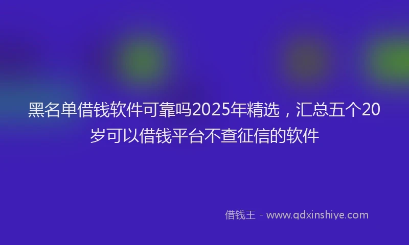 黑名单借钱软件可靠吗2025年精选，汇总五个20岁可以借钱平台不查征信的软件