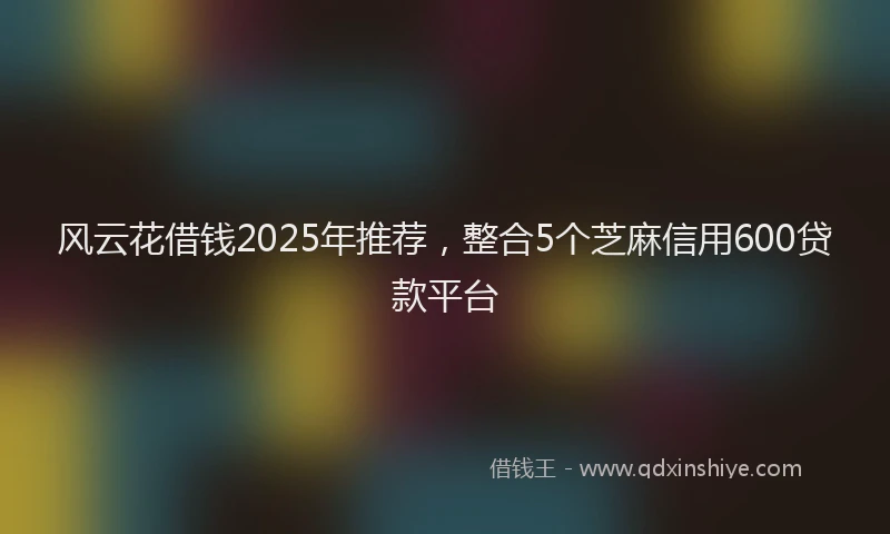风云花借钱2025年推荐，整合5个芝麻信用600贷款平台