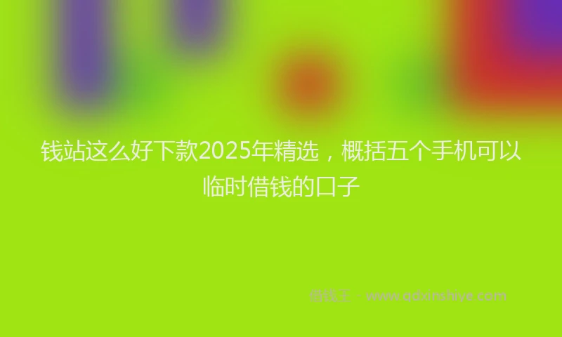 钱站这么好下款2025年精选，概括五个手机可以临时借钱的口子
