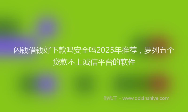 闪钱借钱好下款吗安全吗2025年推荐，罗列五个贷款不上诚信平台的软件