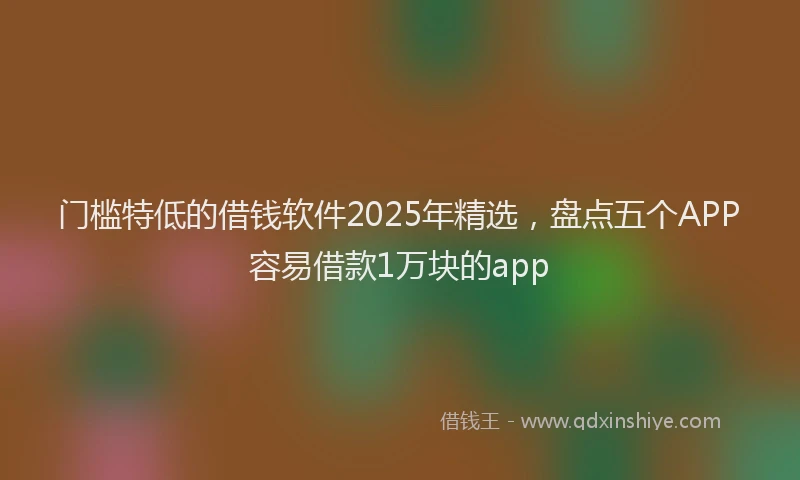 门槛特低的借钱软件2025年精选，盘点五个APP容易借款1万块的app