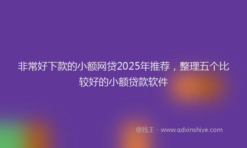 非常好下款的小额网贷2025年推荐，整理五个比较好的小额贷款软件