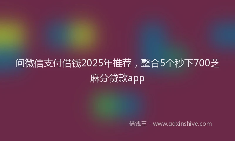 问微信支付借钱2025年推荐，整合5个秒下700芝麻分贷款app