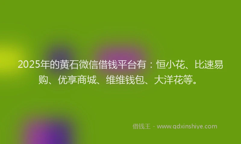 2025年的黄石微信借钱平台有：恒小花、比速易购、优享商城、维维钱包、大洋花等。