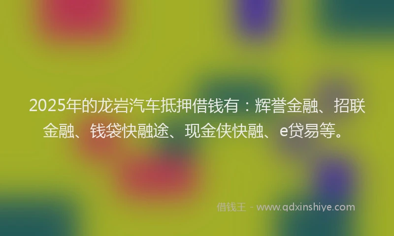 2025年的龙岩汽车抵押借钱有：辉誉金融、招联金融、钱袋快融途、现金侠快融、e贷易等。