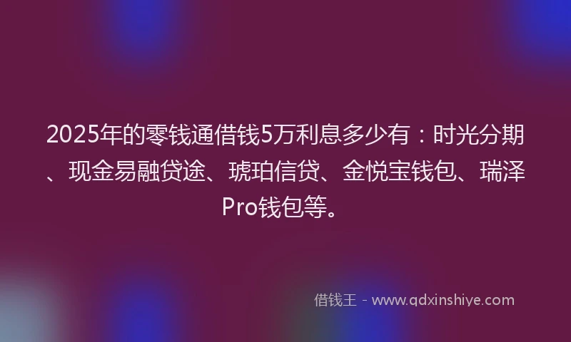 2025年的零钱通借钱5万利息多少有：时光分期、现金易融贷途、琥珀信贷、金悦宝钱包、瑞泽Pro钱包等。