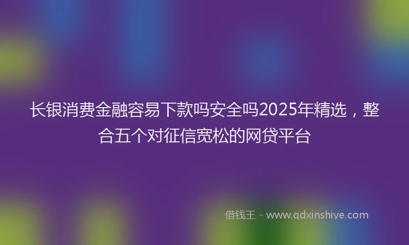 长银消费金融容易下款吗安全吗2025年精选，整合五个对征信宽松的网贷平台