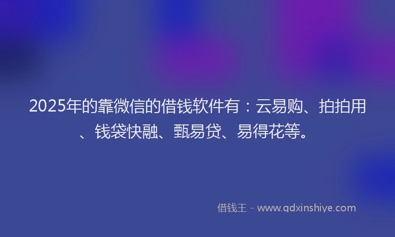 2025年的靠微信的借钱软件有：云易购、拍拍用、钱袋快融、甄易贷、易得花等。