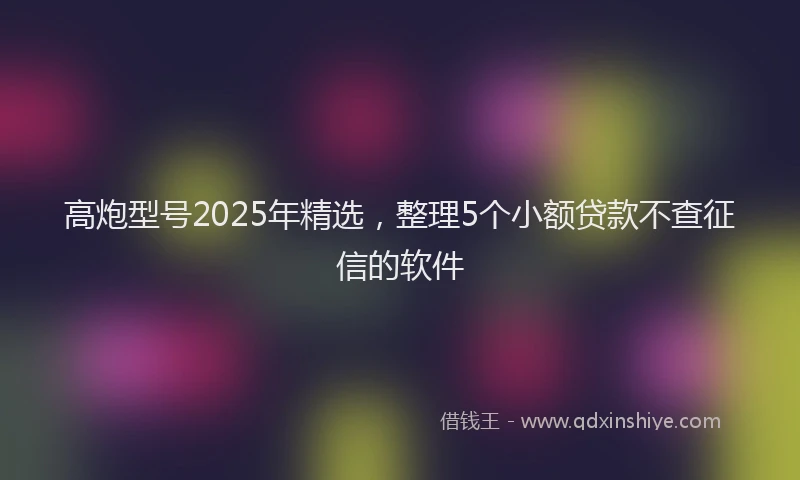 高炮型号2025年精选，整理5个小额贷款不查征信的软件