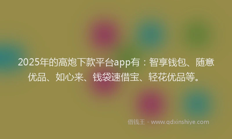 2025年的高炮下款平台app有：智享钱包、随意优品、如心来、钱袋速借宝、轻花优品等。