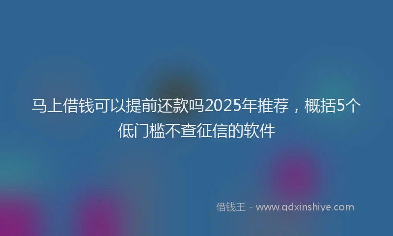 马上借钱可以提前还款吗2025年推荐，概括5个低门槛不查征信的软件