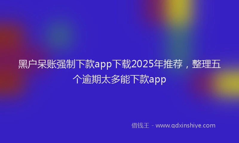 黑户呆账强制下款app下载2025年推荐，整理五个逾期太多能下款app
