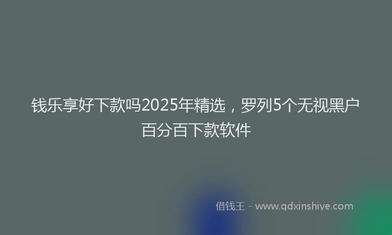 钱乐享好下款吗2025年精选，罗列5个无视黑户百分百下款软件