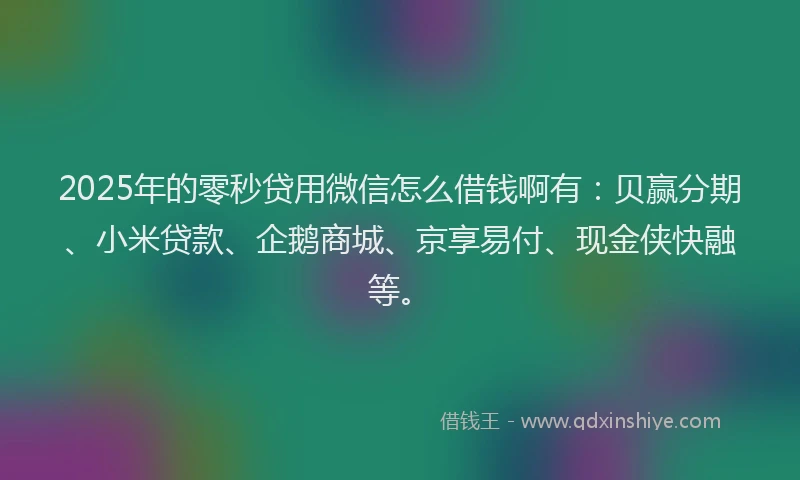 2025年的零秒贷用微信怎么借钱啊有：贝赢分期、小米贷款、企鹅商城、京享易付、现金侠快融等。