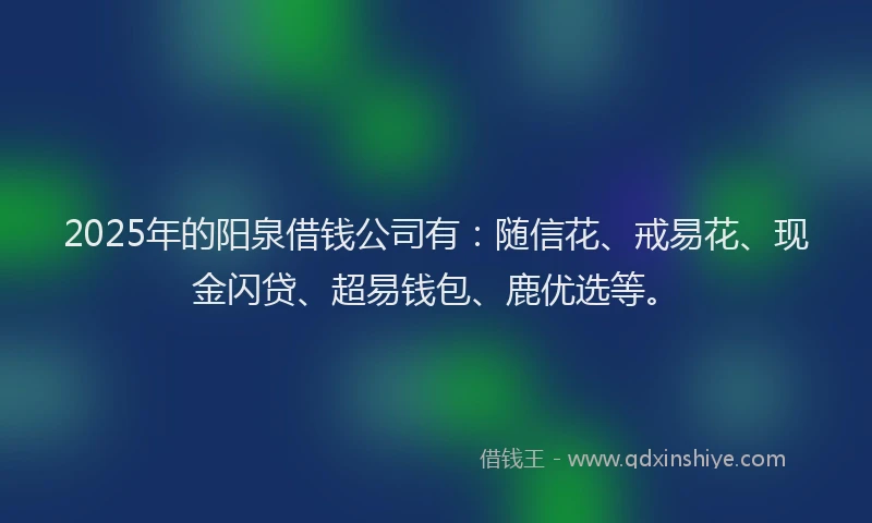 2025年的阳泉借钱公司有：随信花、戒易花、现金闪贷、超易钱包、鹿优选等。