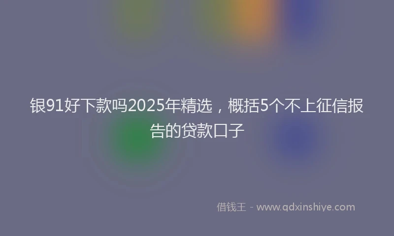 银91好下款吗2025年精选，概括5个不上征信报告的贷款口子
