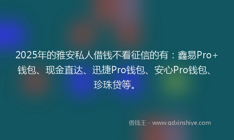 2025年的雅安私人借钱不看征信的有：鑫易Pro+钱包、现金直达、迅捷Pro钱包、安心Pro钱包、珍珠贷等。
