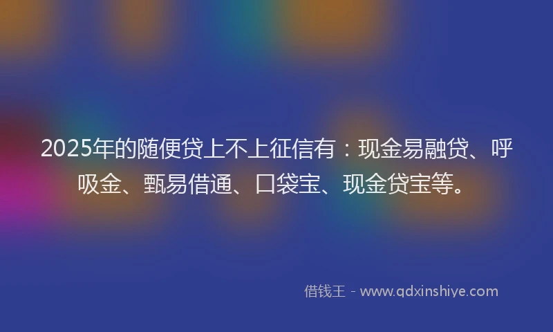 2025年的随便贷上不上征信有：现金易融贷、呼吸金、甄易借通、口袋宝、现金贷宝等。