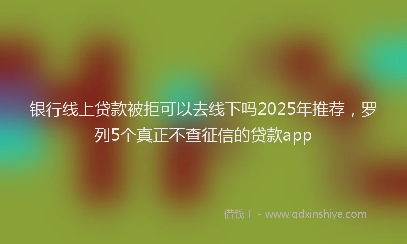 银行线上贷款被拒可以去线下吗2025年推荐，罗列5个真正不查征信的贷款app