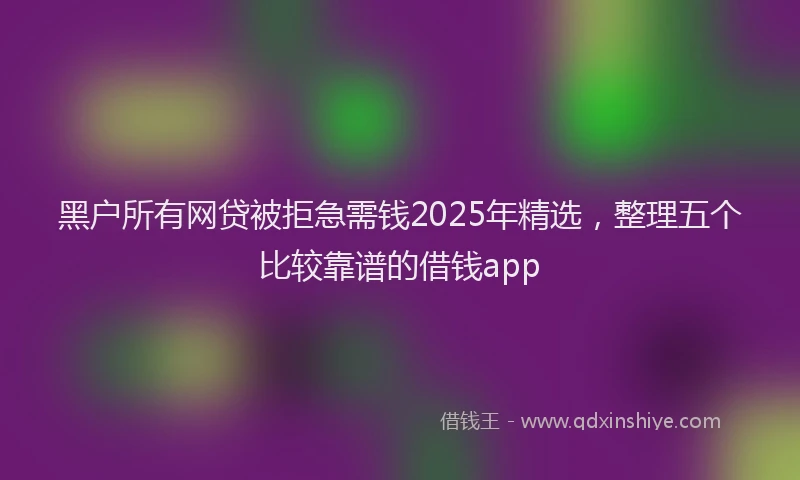 黑户所有网贷被拒急需钱2025年精选，整理五个比较靠谱的借钱app