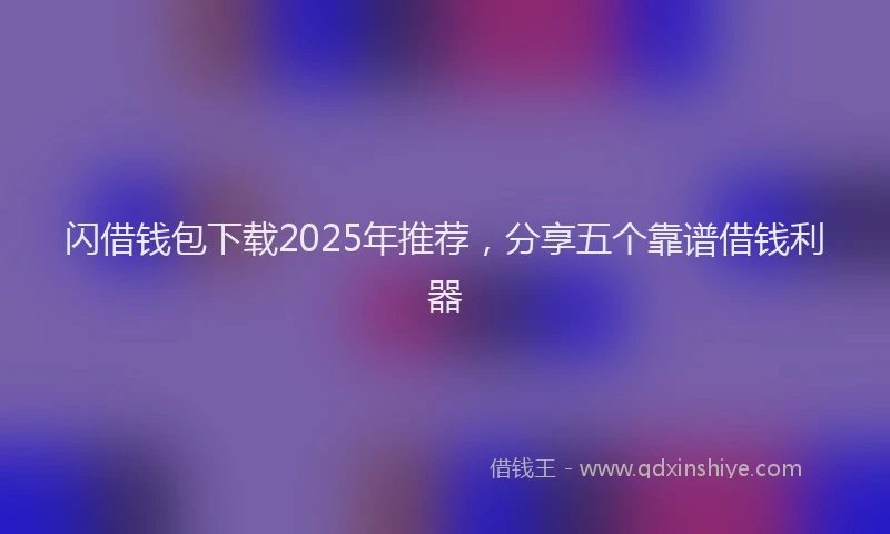 闪借钱包下载2025年推荐，分享五个靠谱借钱利器
