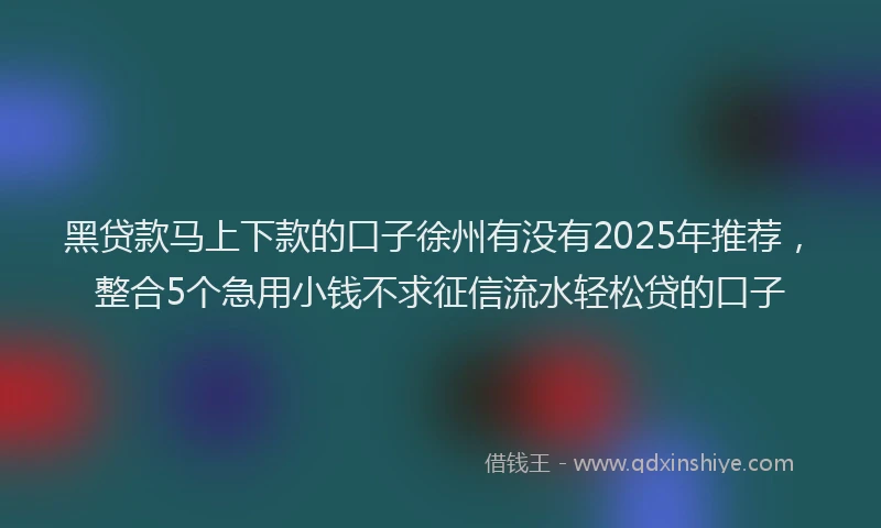 黑贷款马上下款的口子徐州有没有2025年推荐，整合5个急用小钱不求征信流水轻松贷的口子
