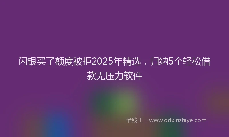 闪银买了额度被拒2025年精选，归纳5个轻松借款无压力软件