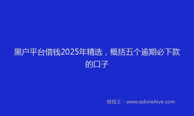 黑户平台借钱2025年精选，概括五个逾期必下款的口子